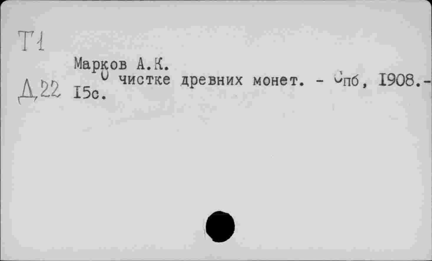 ﻿Tl
да
Марков А.К.
и чистке древних монет. - ^пб, 1908.-15с.